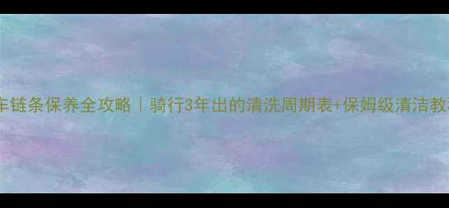 山地车链条保养全攻略骑行3年出的清洗周期表保姆级清洁教程