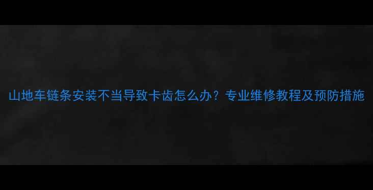 山地车链条安装不当导致卡齿怎么办专业维修教程及预防措施