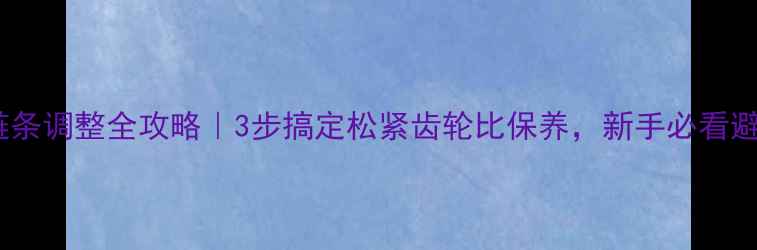 山地车链条调整全攻略3步搞定松紧齿轮比保养新手必看避坑指南