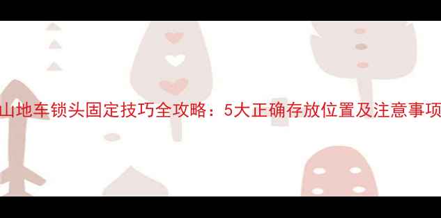 山地车锁头固定技巧全攻略5大正确存放位置及注意事项