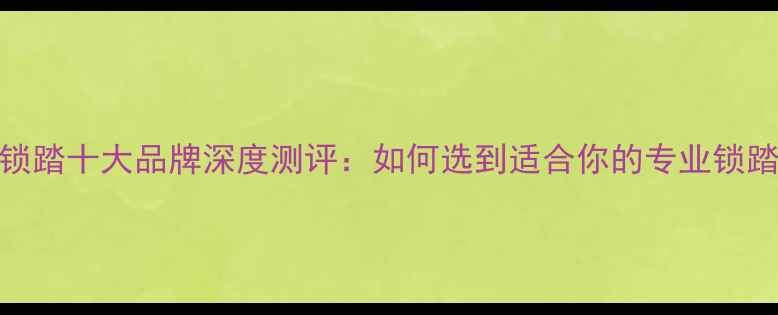 山地车锁踏十大品牌深度测评如何选到适合你的专业锁踏系统
