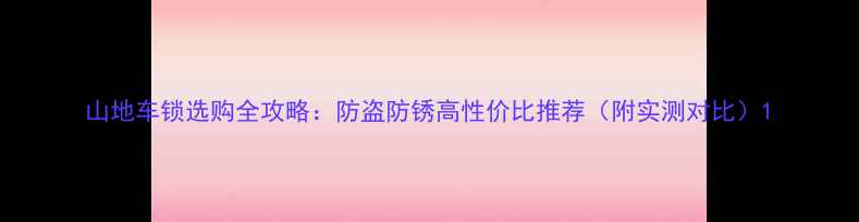 山地车锁选购全攻略防盗防锈高性价比推荐附实测对比