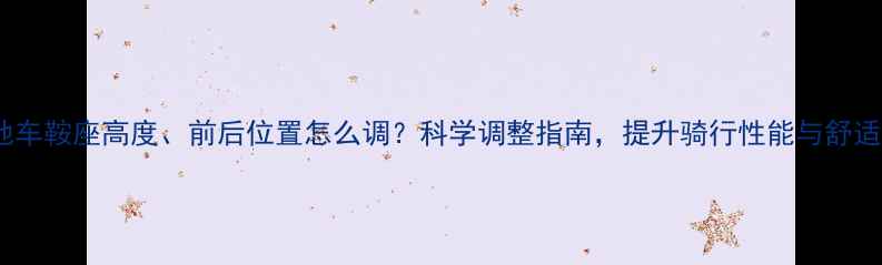 山地车鞍座高度前后位置怎么调科学调整指南提升骑行性能与舒适度