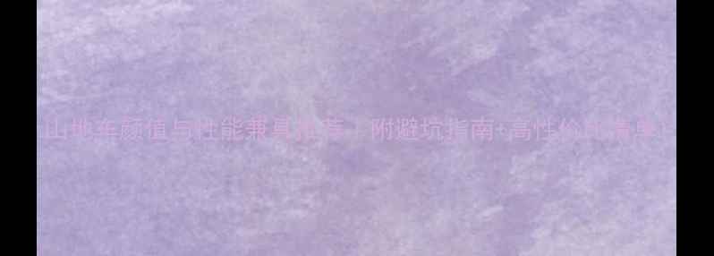 山地车颜值与性能兼具推荐附避坑指南高性价比清单