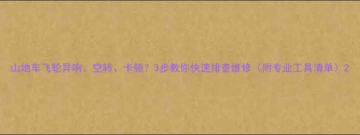 山地车飞轮异响空转卡顿3步教你快速排查维修附专业工具清单
