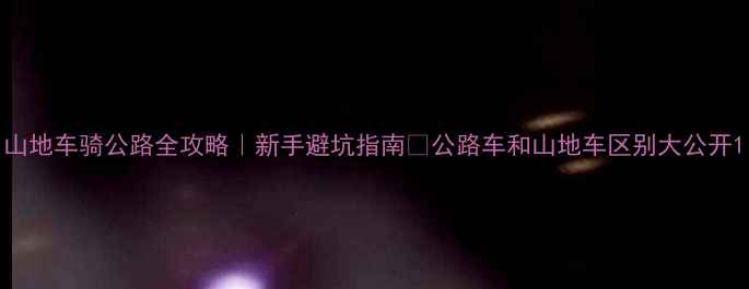 山地车骑公路全攻略新手避坑指南公路车和山地车区别大公开