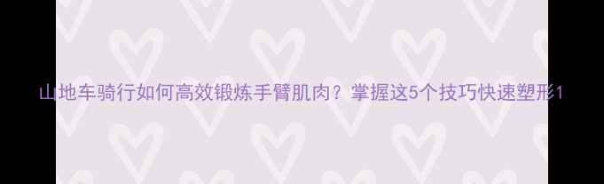 山地车骑行如何高效锻炼手臂肌肉掌握这5个技巧快速塑形
