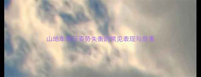 山地车骑行姿势失衡的常见表现与危害