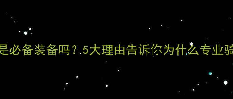 山地车骑行裤是必备装备吗5大理由告诉你为什么专业骑手都离不开它