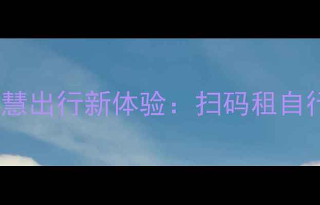 山西大同智慧出行新体验扫码租自行车全攻略