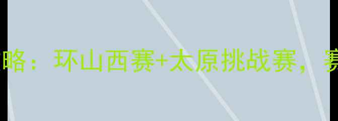 山西自行车赛事全攻略环山西赛太原挑战赛赛道亮点与参赛指南