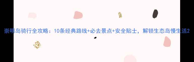 崇明岛骑行全攻略10条经典路线必去景点安全贴士解锁生态岛慢生活