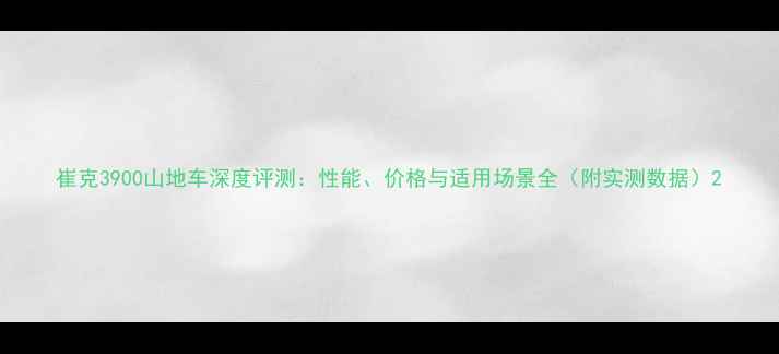崔克3900山地车深度评测性能价格与适用场景全附实测数据