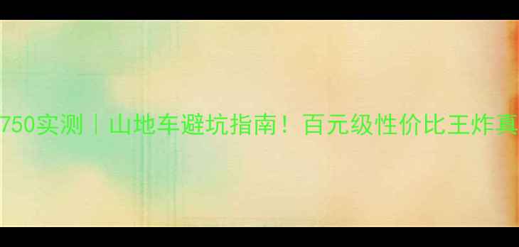 崔克ATR750实测山地车避坑指南百元级性价比王炸真实体验