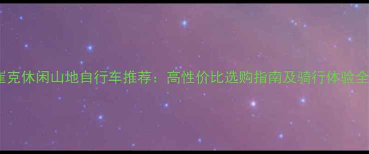 崔克休闲山地自行车推荐高性价比选购指南及骑行体验全
