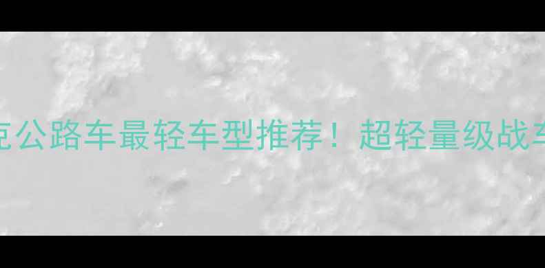 崔克公路车最轻车型推荐超轻量级战车全