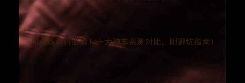 川藏线骑行必看十大神车亲测对比附避坑指南