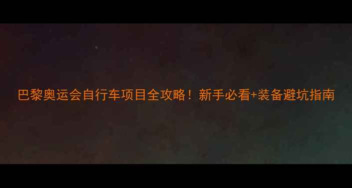 巴黎奥运会自行车项目全攻略新手必看装备避坑指南