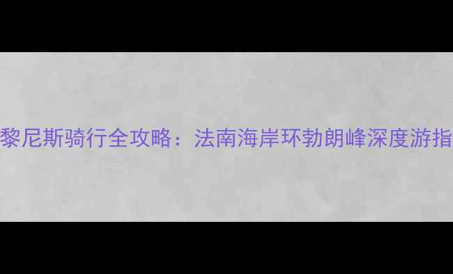 巴黎尼斯骑行全攻略法南海岸环勃朗峰深度游指南