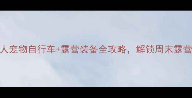 带狗骑行攻略双人宠物自行车露营装备全攻略解锁周末露营新体验