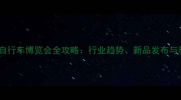 广东国际自行车博览会全攻略行业趋势新品发布与骑行文化