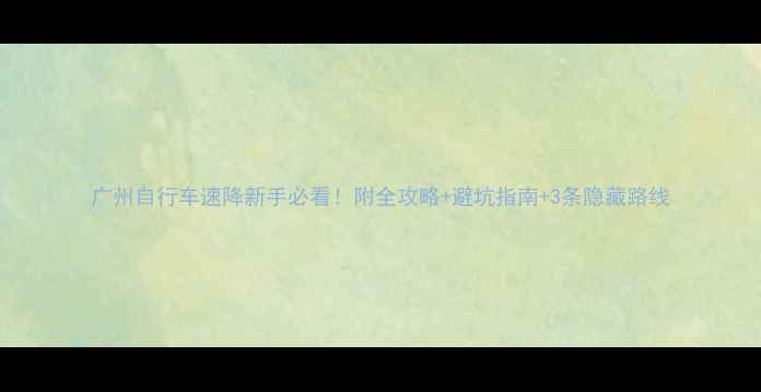 广州自行车速降新手必看附全攻略避坑指南3条隐藏路线