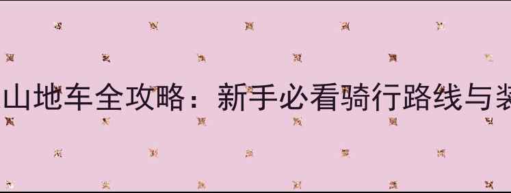 广州风速山地车全攻略新手必看骑行路线与装备指南