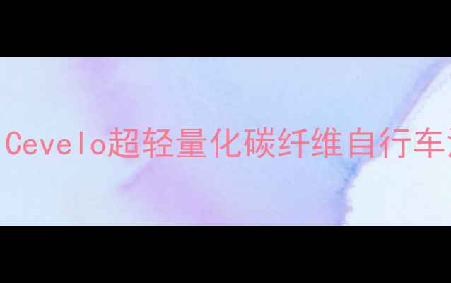 度专业公路车推荐Cevelo超轻量化碳纤维自行车深度测评与选购指南