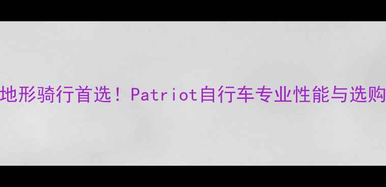 度全地形骑行首选Patriot自行车专业性能与选购指南