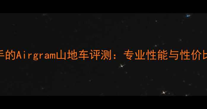 度最值得入手的Airgram山地车评测专业性能与性价比的完美平衡