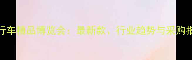 度自行车精品博览会最新款行业趋势与采购指南全