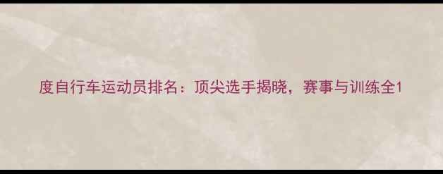 度自行车运动员排名顶尖选手揭晓赛事与训练全