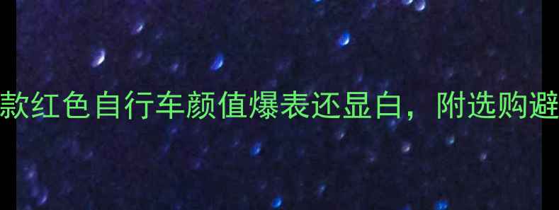 必入这5款红色自行车颜值爆表还显白附选购避坑指南