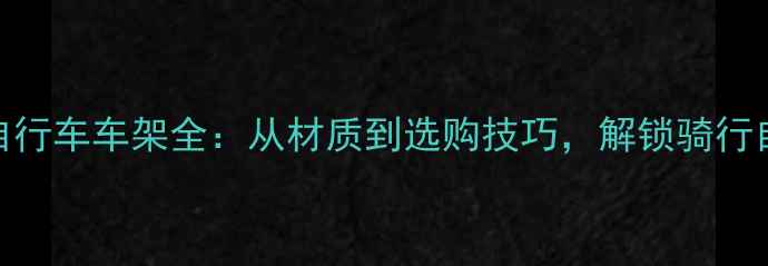 必看自行车车架全从材质到选购技巧解锁骑行自由