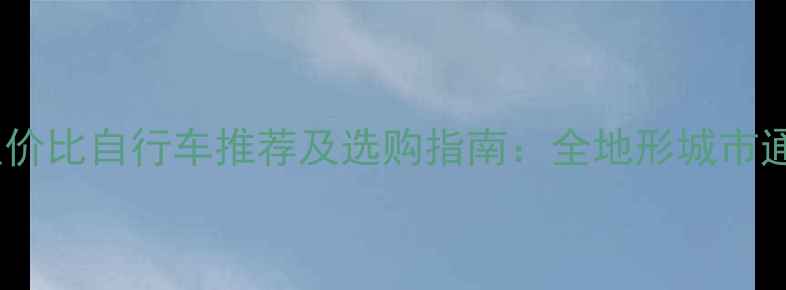 必看10款高性价比自行车推荐及选购指南全地形城市通勤山地骑行全