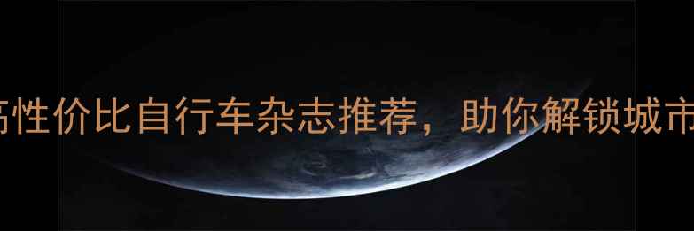 必看10款高性价比自行车杂志推荐助你解锁城市骑行新体验