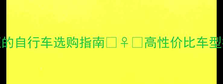 必看180万用户验证的自行车选购指南高性价比车型推荐避坑技巧全公开