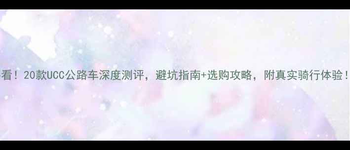 必看20款UCC公路车深度测评避坑指南选购攻略附真实骑行体验