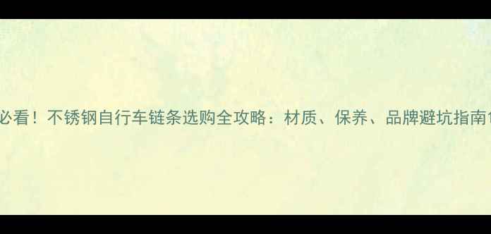 必看不锈钢自行车链条选购全攻略材质保养品牌避坑指南