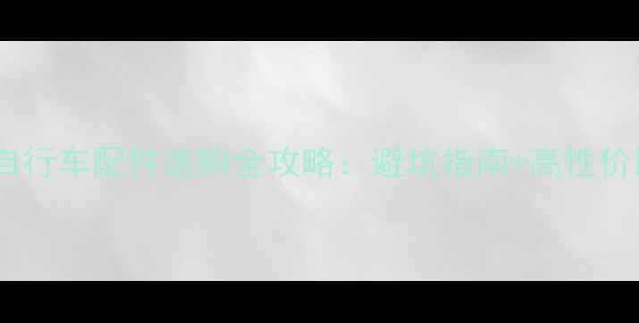 必看自行车配件选购全攻略避坑指南高性价比清单
