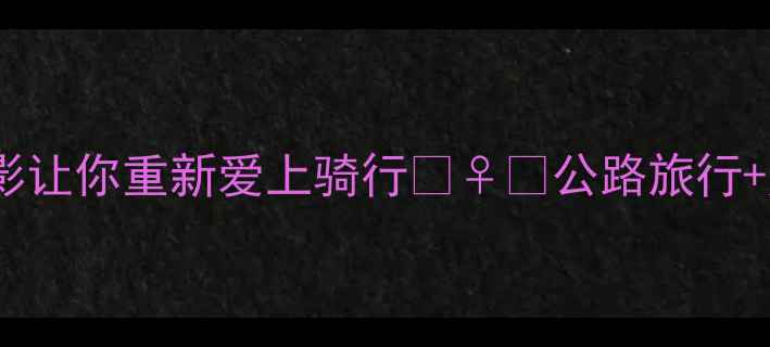 必看这10部自行车电影让你重新爱上骑行公路旅行热血故事治愈系全收录