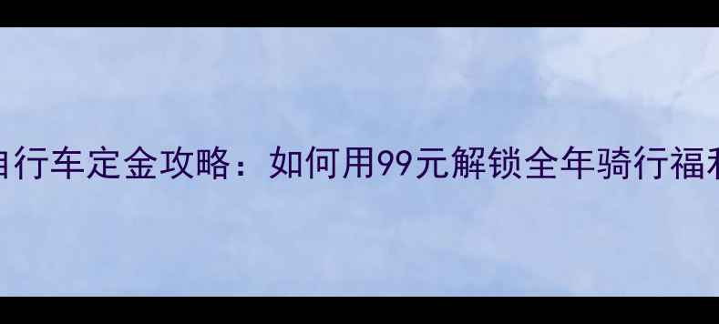 必看预订自行车定金攻略如何用99元解锁全年骑行福利
