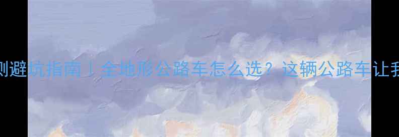 快客全地形公路车亲测避坑指南全地形公路车怎么选这辆公路车让我彻底告别公路恐惧症