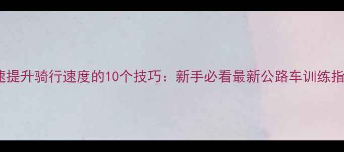 快速提升骑行速度的10个技巧新手必看最新公路车训练指南