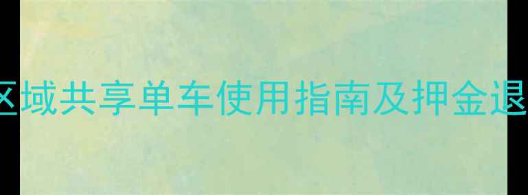 怀化河西区域共享单车使用指南及押金退还全攻略