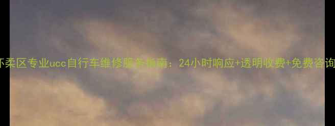 怀柔区专业ucc自行车维修服务指南24小时响应透明收费免费咨询