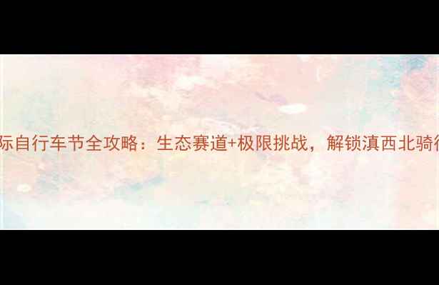 怒江国际自行车节全攻略生态赛道极限挑战解锁滇西北骑行秘境