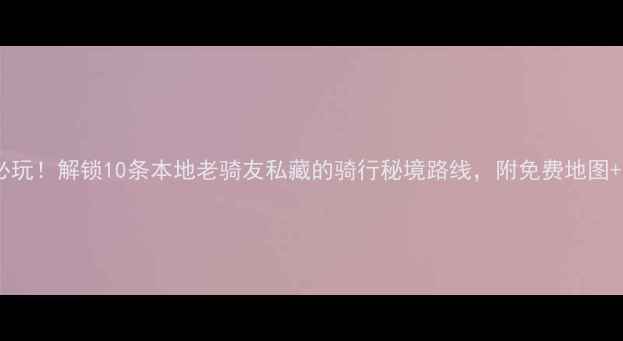 成都双流必玩解锁10条本地老骑友私藏的骑行秘境路线附免费地图装备清单