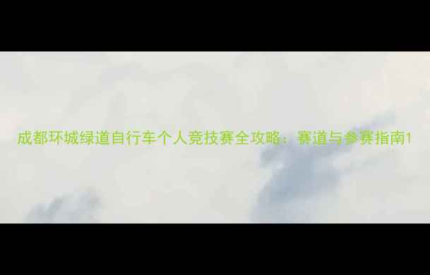 成都环城绿道自行车个人竞技赛全攻略赛道与参赛指南