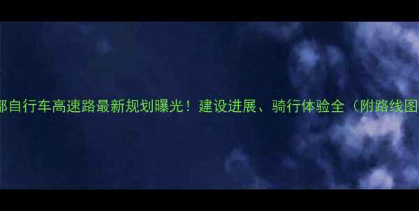 成都自行车高速路最新规划曝光建设进展骑行体验全附路线图